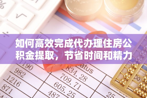 中和如何高效完成代办理住房公积金提取，节省时间和精力？