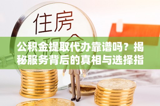 中和公积金提取代办靠谱吗？揭秘服务背后的真相与选择指南