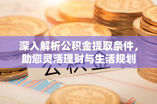 中和深入解析公积金提取条件，助您灵活理财与生活规划