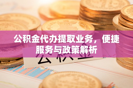 中和公积金代办提取业务，便捷服务与政策解析