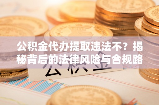 中和公积金代办提取违法不？揭秘背后的法律风险与合规路径
