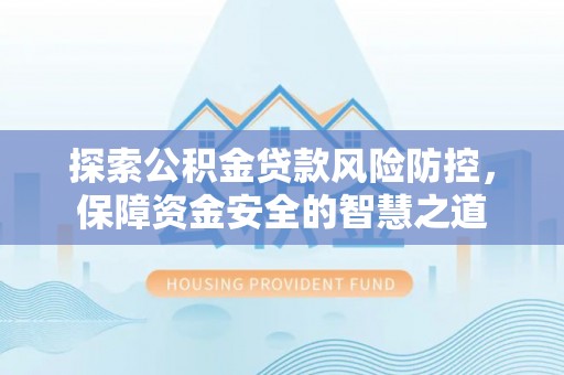 中和探索公积金贷款风险防控，保障资金安全的智慧之道
