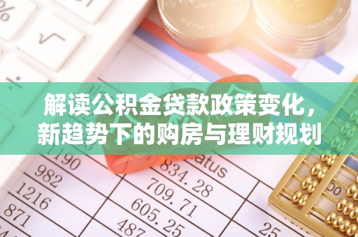 中和解读公积金贷款政策变化，新趋势下的购房与理财规划