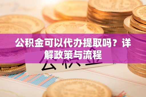 中和公积金可以代办提取吗？详解政策与流程