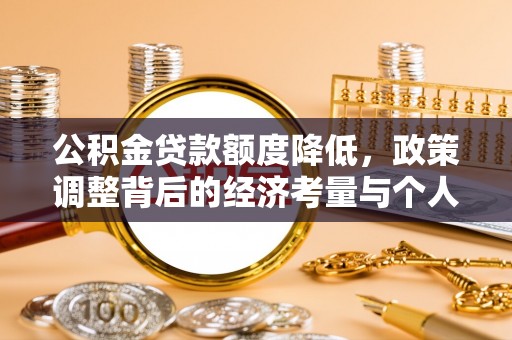 中和公积金贷款额度降低，政策调整背后的经济考量与个人应对策略