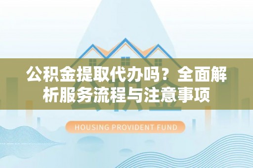 中和公积金提取代办吗？全面解析服务流程与注意事项