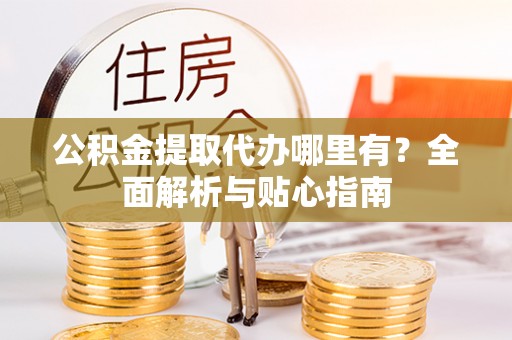 中和公积金提取代办哪里有？全面解析与贴心指南