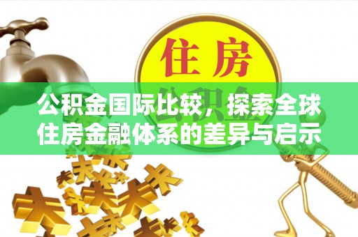 中和公积金国际比较，探索全球住房金融体系的差异与启示