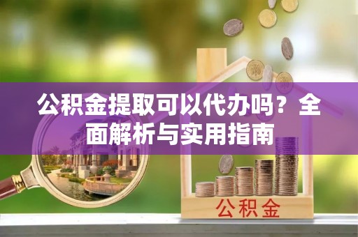 中和公积金提取可以代办吗？全面解析与实用指南