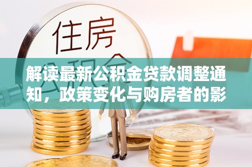 中和解读最新公积金贷款调整通知，政策变化与购房者的影响