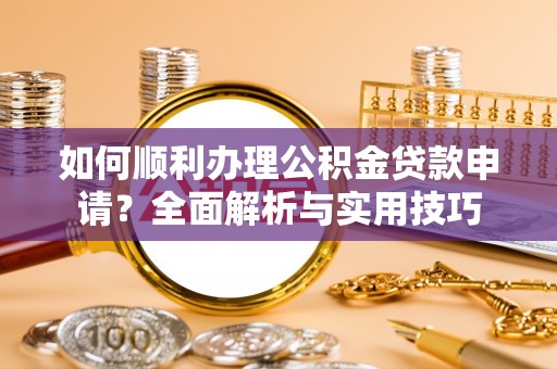 中和如何顺利办理公积金贷款申请？全面解析与实用技巧