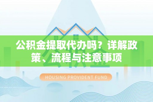 中和公积金提取代办吗？详解政策、流程与注意事项