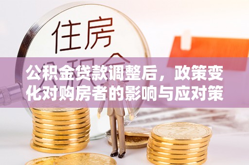 中和公积金贷款调整后，政策变化对购房者的影响与应对策略