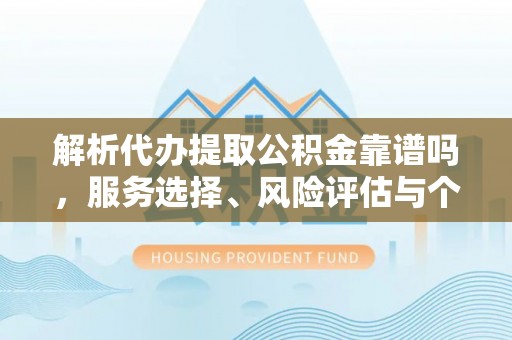 中和解析代办提取公积金靠谱吗，服务选择、风险评估与个人权益保障