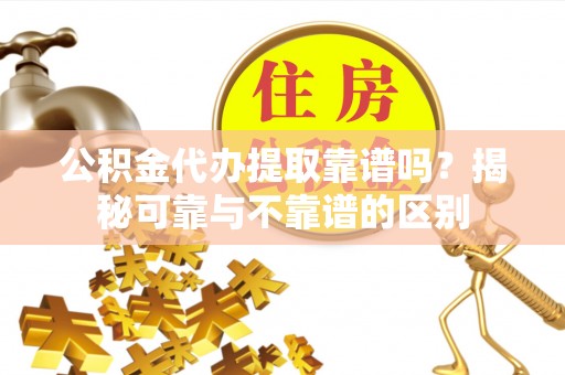 中和公积金代办提取靠谱吗？揭秘可靠与不靠谱的区别