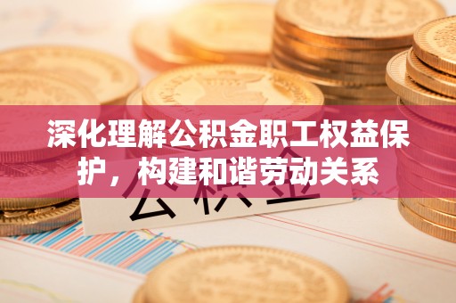 中和深化理解公积金职工权益保护，构建和谐劳动关系