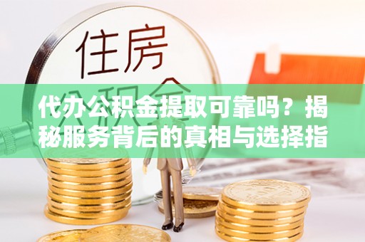中和代办公积金提取可靠吗？揭秘服务背后的真相与选择指南