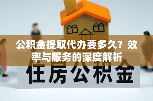 中和公积金提取代办要多久？效率与服务的深度解析