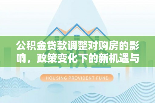中和公积金贷款调整对购房的影响，政策变化下的新机遇与挑战