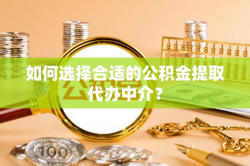 中和如何选择合适的公积金提取代办中介？