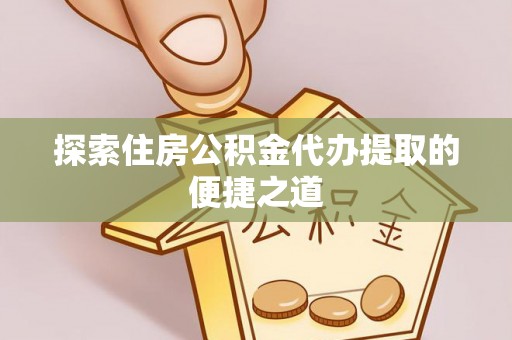 中和探索住房公积金代办提取的便捷之道