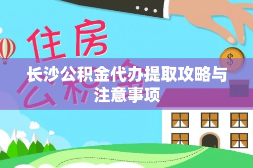 中和长沙公积金代办提取攻略与注意事项