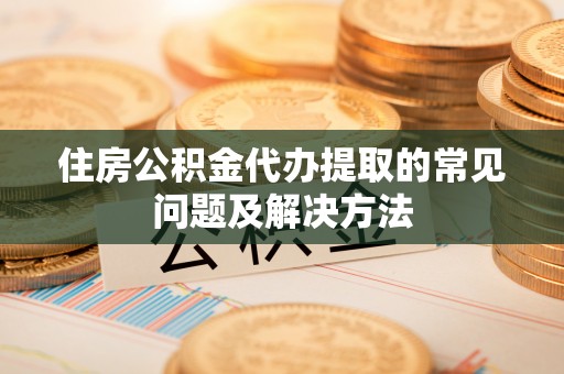 中和住房公积金代办提取的常见问题及解决方法