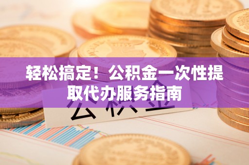 中和轻松搞定！公积金一次性提取代办服务指南