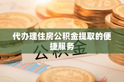 中和代办理住房公积金提取的便捷服务