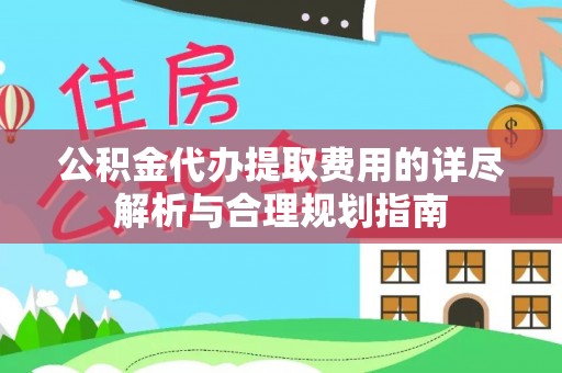 中和公积金代办提取费用的详尽解析与合理规划指南