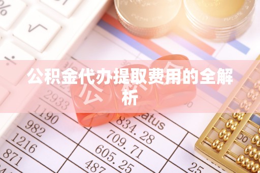 中和公积金代办提取费用的全解析