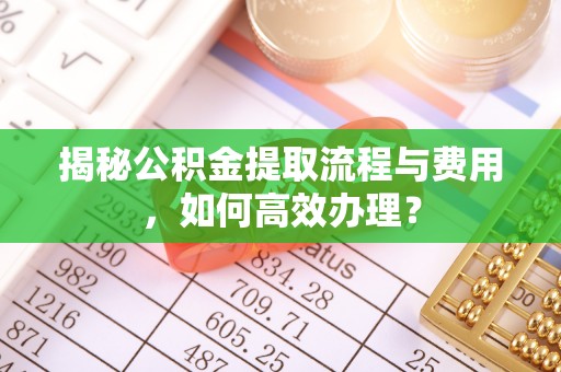 中和揭秘公积金提取流程与费用，如何高效办理？