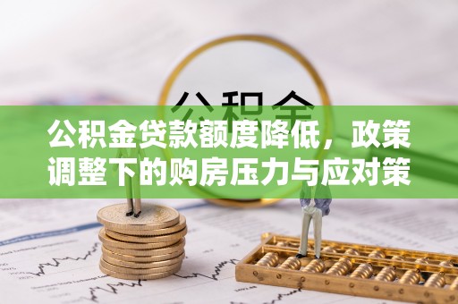 中和公积金贷款额度降低，政策调整下的购房压力与应对策略