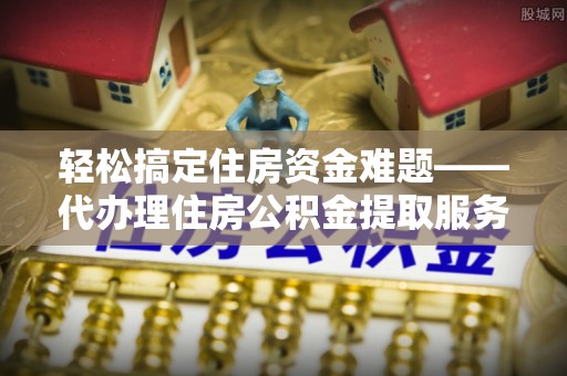 中和轻松搞定住房资金难题——代办理住房公积金提取服务详解