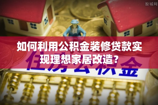 中和如何利用公积金装修贷款实现理想家居改造？