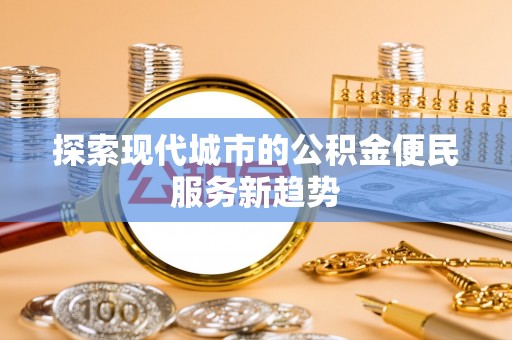 中和探索现代城市的公积金便民服务新趋势