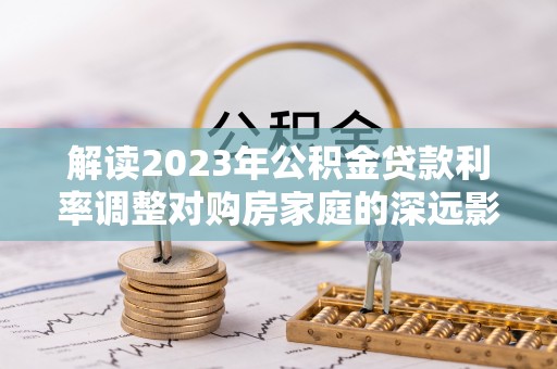 中和解读2023年公积金贷款利率调整对购房家庭的深远影响
