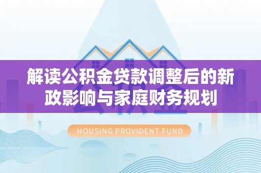 中和解读公积金贷款调整后的新政影响与家庭财务规划