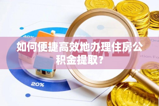 中和如何便捷高效地办理住房公积金提取？