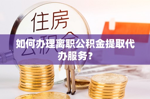 中和如何办理离职公积金提取代办服务？
