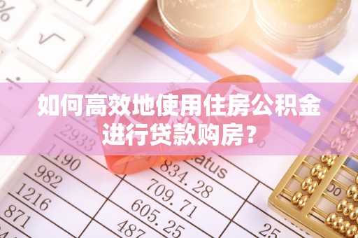 中和如何高效地使用住房公积金进行贷款购房？