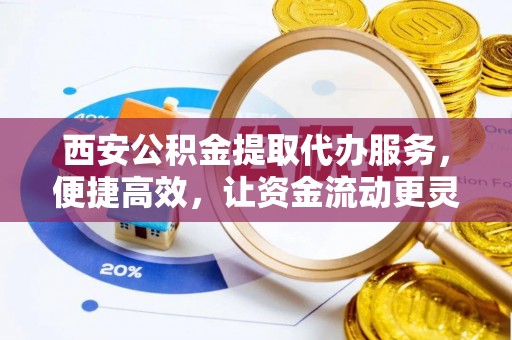中和西安公积金提取代办服务，便捷高效，让资金流动更灵活