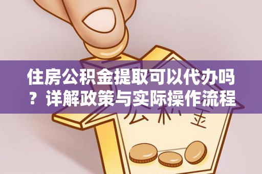 中和住房公积金提取可以代办吗？详解政策与实际操作流程
