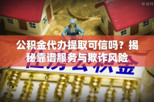 中和公积金代办提取可信吗？揭秘靠谱服务与欺诈风险