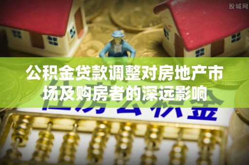 中和公积金贷款调整对房地产市场及购房者的深远影响