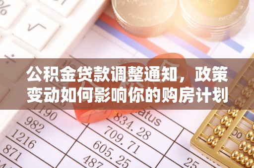 中和公积金贷款调整通知，政策变动如何影响你的购房计划？
