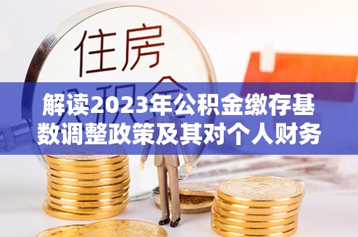 中和解读2023年公积金缴存基数调整政策及其对个人财务的影响
