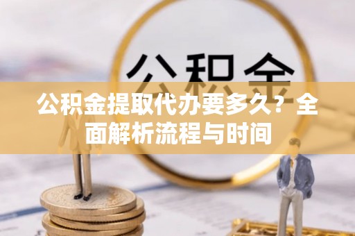 中和公积金提取代办要多久？全面解析流程与时间